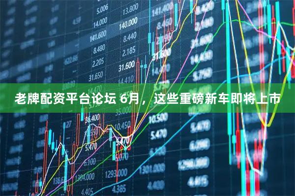 老牌配资平台论坛 6月，这些重磅新车即将上市