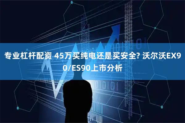 专业杠杆配资 45万买纯电还是买安全? 沃尔沃EX90/ES90上市分析