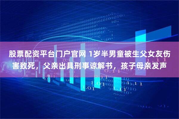 股票配资平台门户官网 1岁半男童被生父女友伤害致死，父亲出具刑事谅解书，孩子母亲发声