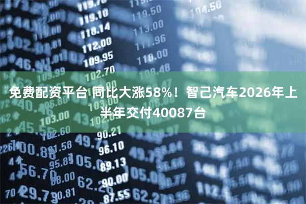 免费配资平台 同比大涨58%！智己汽车2026年上半年交付40087台