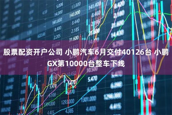 股票配资开户公司 小鹏汽车6月交付40126台 小鹏GX第10000台整车下线