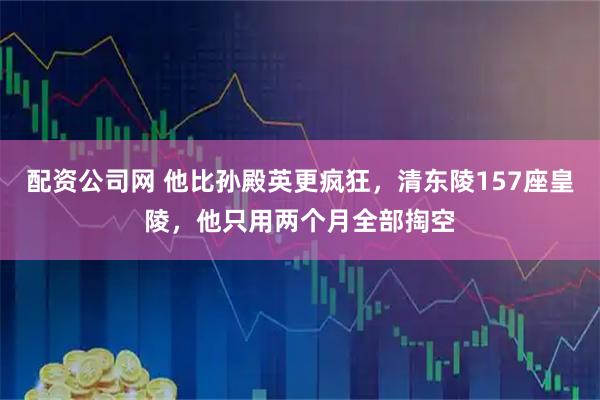 配资公司网 他比孙殿英更疯狂，清东陵157座皇陵，他只用两个月全部掏空