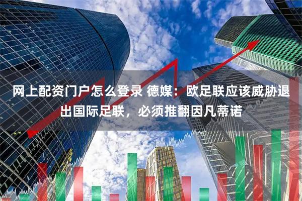 网上配资门户怎么登录 德媒：欧足联应该威胁退出国际足联，必须推翻因凡蒂诺