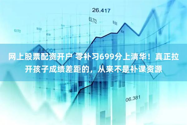 网上股票配资开户 零补习699分上清华！真正拉开孩子成绩差距的，从来不是补课资源