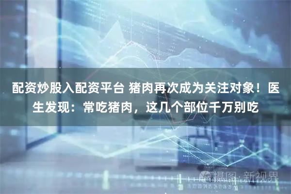 配资炒股入配资平台 猪肉再次成为关注对象！医生发现：常吃猪肉，这几个部位千万别吃