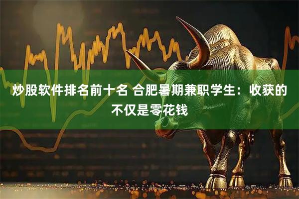 炒股软件排名前十名 合肥暑期兼职学生:收获的不仅是零花钱