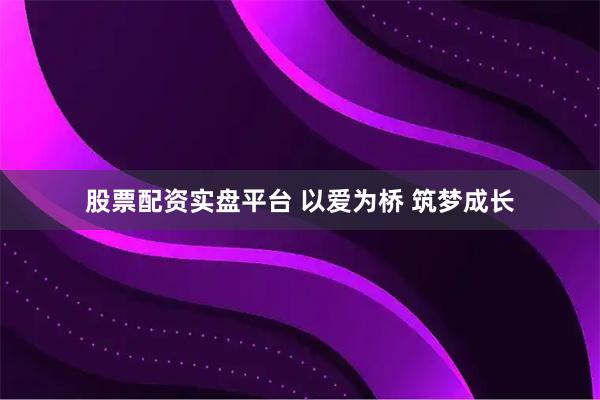 股票配资实盘平台 以爱为桥 筑梦成长