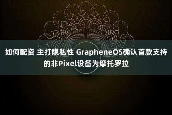 如何配资 主打隐私性 GrapheneOS确认首款支持的非Pixel设备为摩托罗拉