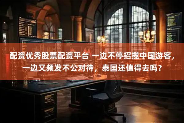 配资优秀股票配资平台 一边不停招揽中国游客，一边又频发不公对待，泰国还值得去吗？